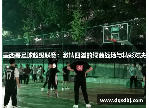 墨西哥足球超级联赛：激情四溢的绿茵战场与精彩对决