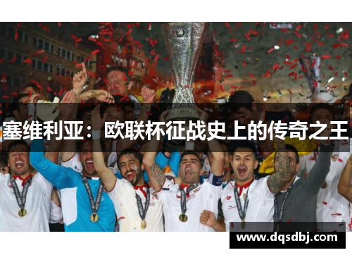 塞维利亚:欧联杯征战史上的传奇之王 塞维利亚:欧联杯征战史上的传奇之王