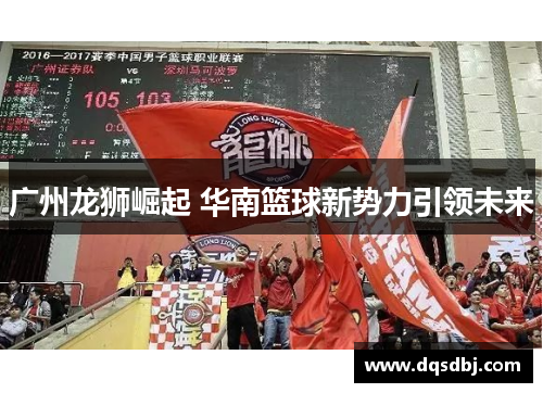 广州龙狮崛起 华南篮球新势力引领未来 广州龙狮崛起 华南篮球新势力引领未来