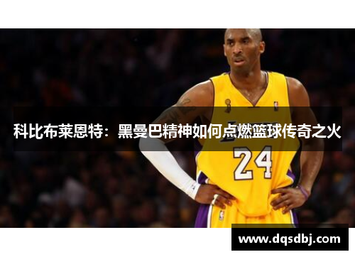 科比布莱恩特：黑曼巴精神如何点燃篮球传奇之火