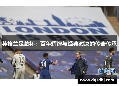 英格兰足总杯:百年辉煌与经典对决的传奇传承 英格兰足总杯:百年辉煌与经典对决的传奇传承