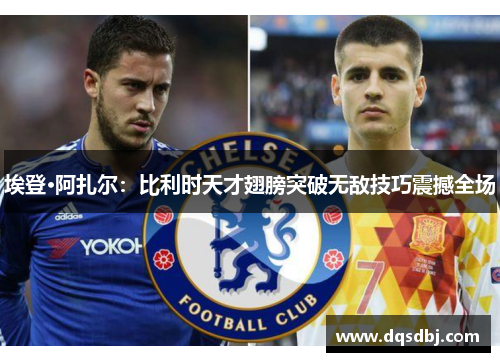 埃登·阿扎尔：比利时天才翅膀突破无敌技巧震撼全场