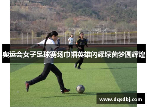 奥运会女子足球赛场巾帼英雄闪耀绿茵梦圆辉煌