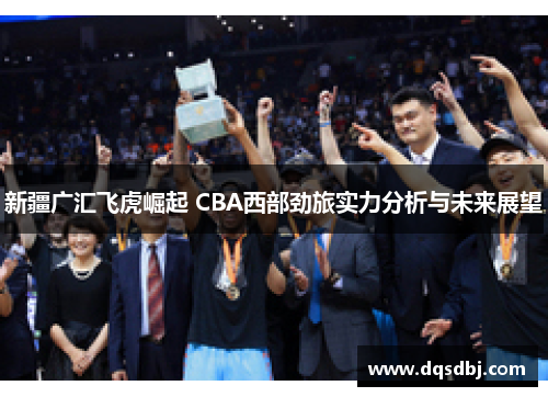 新疆广汇飞虎崛起 CBA西部劲旅实力分析与未来展望 新疆广汇飞虎崛起 CBA西部劲旅实力分析与未来展望
