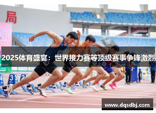 2025体育盛宴:世界接力赛等顶级赛事争锋激烈 2025体育盛宴:世界接力赛等顶级赛事争锋激烈