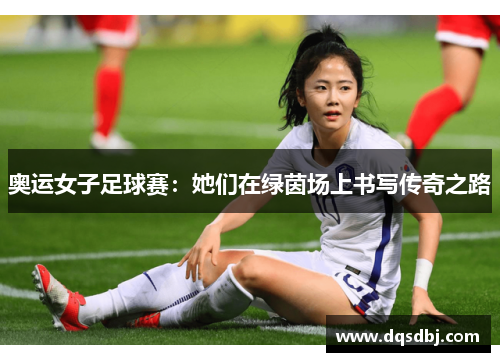 奥运女子足球赛:她们在绿茵场上书写传奇之路 奥运女子足球赛:她们在绿茵场上书写传奇之路