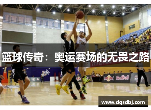 篮球传奇:奥运赛场的无畏之路 篮球传奇:奥运赛场的无畏之路