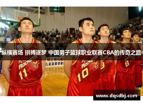 纵横赛场 拼搏逐梦 中国男子篮球职业联赛CBA的传奇之路