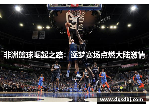 非洲篮球崛起之路：逐梦赛场点燃大陆激情