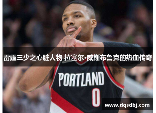 雷霆三少之心脏人物 拉塞尔·威斯布鲁克的热血传奇 雷霆三少之心脏人物 拉塞尔·威斯布鲁克的热血传奇