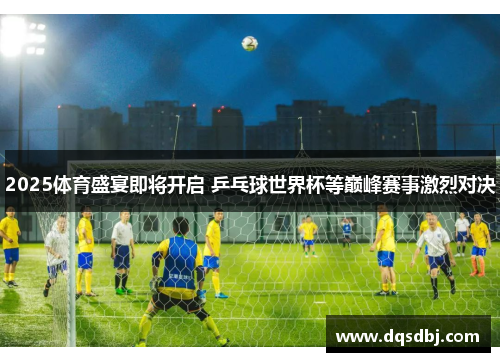 2025体育盛宴即将开启 乒乓球世界杯等巅峰赛事激烈对决 2025体育盛宴即将开启 乒乓球世界杯等巅峰赛事激烈对决