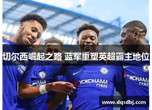 切尔西崛起之路 蓝军重塑英超霸主地位 切尔西崛起之路 蓝军重塑英超霸主地位