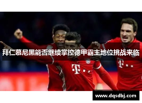 拜仁慕尼黑能否继续掌控德甲霸主地位挑战来临