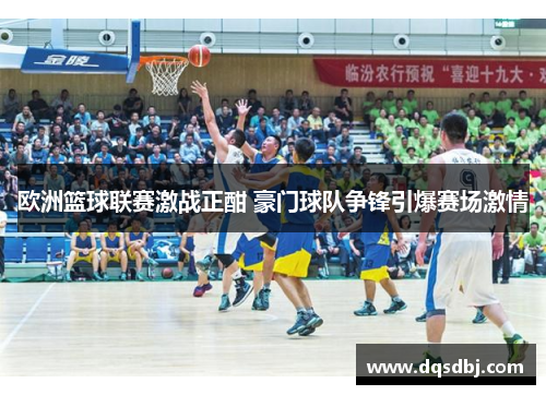 欧洲篮球联赛激战正酣 豪门球队争锋引爆赛场激情