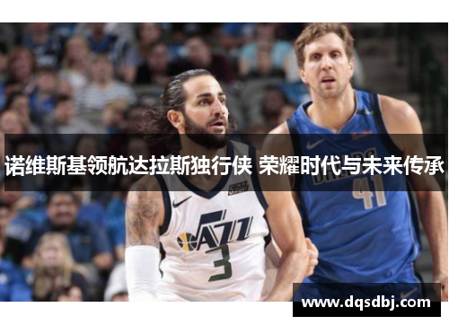 诺维斯基领航达拉斯独行侠 荣耀时代与未来传承 诺维斯基领航达拉斯独行侠 荣耀时代与未来传承