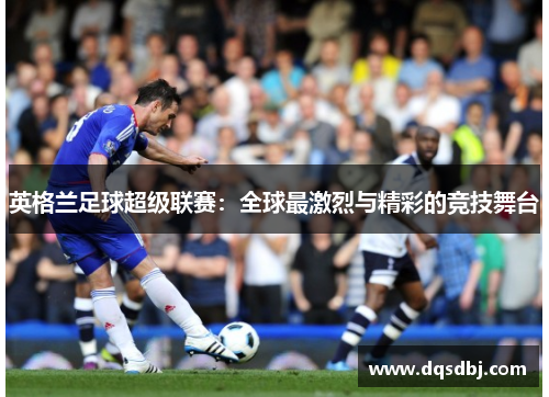 英格兰足球超级联赛：全球最激烈与精彩的竞技舞台