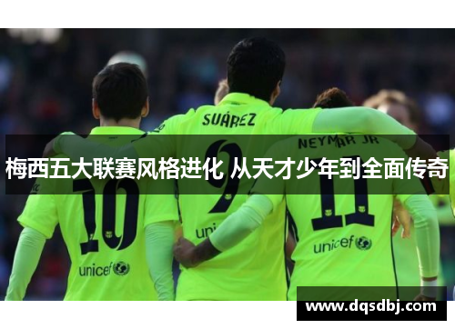 梅西五大联赛风格进化 从天才少年到全面传奇