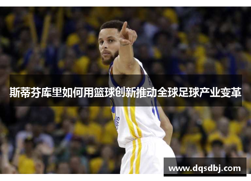 斯蒂芬库里如何用篮球创新推动全球足球产业变革