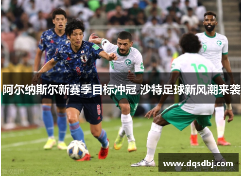 阿尔纳斯尔新赛季目标冲冠 沙特足球新风潮来袭