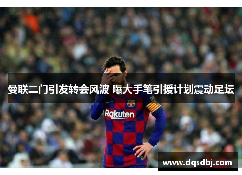 曼联二门引发转会风波 曝大手笔引援计划震动足坛 曼联二门引发转会风波 曝大手笔引援计划震动足坛