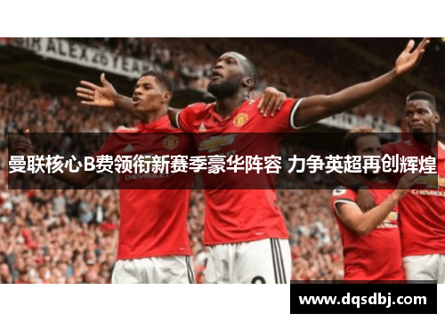 曼联核心B费领衔新赛季豪华阵容 力争英超再创辉煌