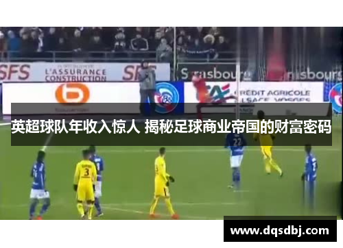 英超球队年收入惊人 揭秘足球商业帝国的财富密码 英超球队年收入惊人 揭秘足球商业帝国的财富密码