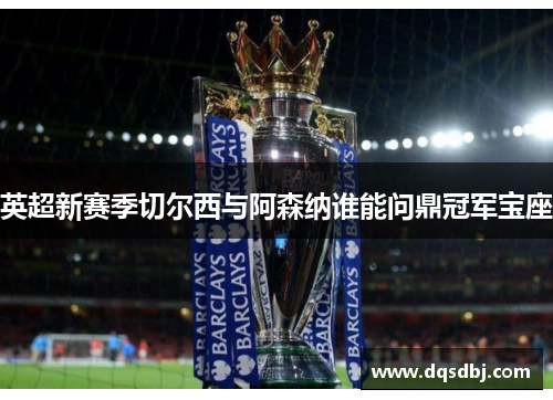 英超新赛季切尔西与阿森纳谁能问鼎冠军宝座 英超新赛季切尔西与阿森纳谁能问鼎冠军宝座