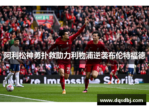 阿利松神勇扑救助力利物浦逆袭布伦特福德 阿利松神勇扑救助力利物浦逆袭布伦特福德