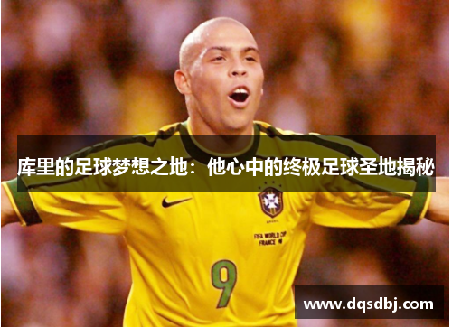 库里的足球梦想之地：他心中的终极足球圣地揭秘