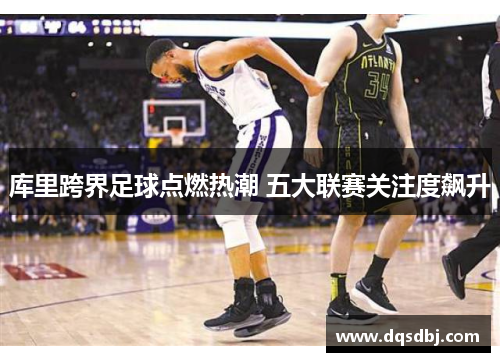 库里跨界足球点燃热潮 五大联赛关注度飙升