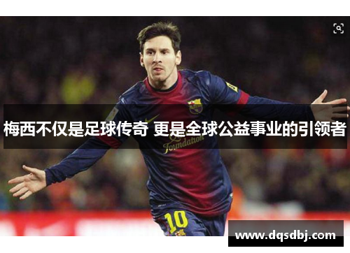 梅西不仅是足球传奇 更是全球公益事业的引领者