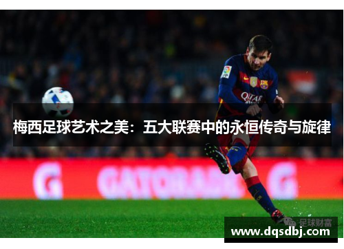梅西足球艺术之美：五大联赛中的永恒传奇与旋律